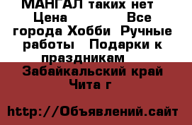 МАНГАЛ таких нет › Цена ­ 40 000 - Все города Хобби. Ручные работы » Подарки к праздникам   . Забайкальский край,Чита г.